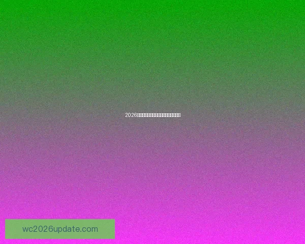 2026世界杯决赛精彩回顾与历史瞬间全解析